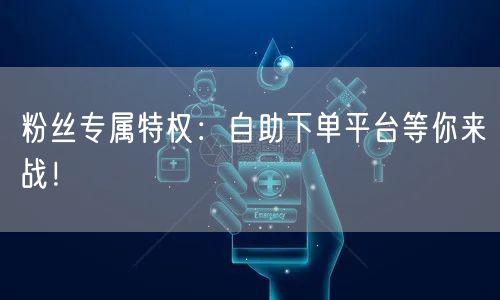 粉丝专属特权：自助下单平台等你来战！