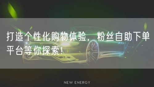 打造个性化购物体验，粉丝自助下单平台等你探索！