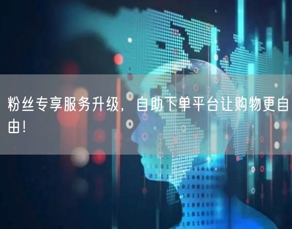 粉丝专享服务升级，自助下单平台让购物更自由！