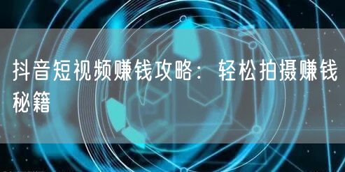 抖音短视频赚钱攻略：轻松拍摄赚钱秘籍