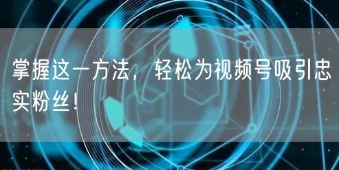 掌握这一方法，轻松为视频号吸引忠实粉丝！