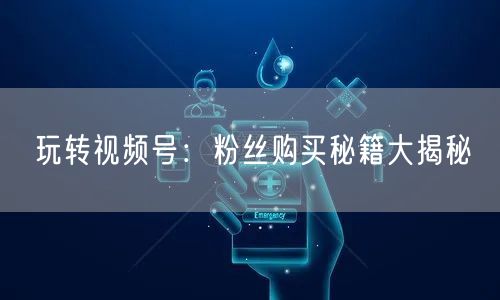玩转视频号：粉丝购买秘籍大揭秘