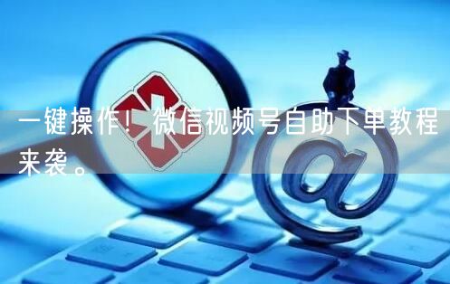 一键操作！微信视频号自助下单教程来袭。