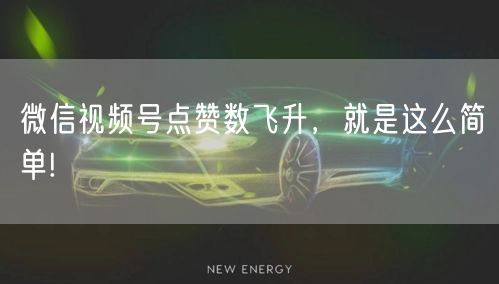 微信视频号点赞数飞升，就是这么简单!