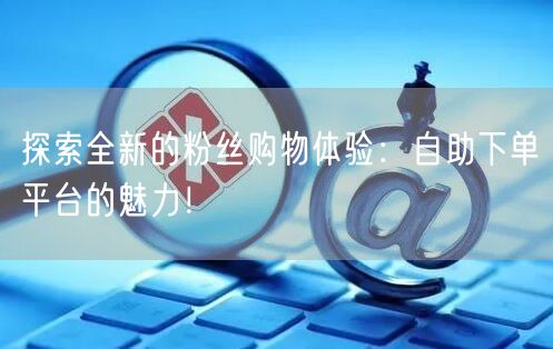 探索全新的粉丝购物体验：自助下单平台的魅力！
