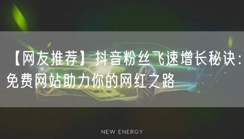 【网友推荐】抖音粉丝飞速增长秘诀：免费网站助力你的网红之路