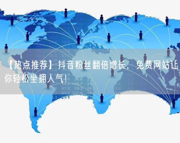 【热点推荐】抖音粉丝翻倍增长，免费网站让你轻松坐拥人气！