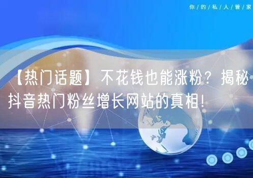 【热门话题】不花钱也能涨粉？揭秘抖音热门粉丝增长网站的真相！