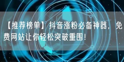 【推荐榜单】抖音涨粉必备神器，免费网站让你轻松突破重围！