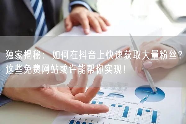 独家揭秘：如何在抖音上快速获取大量粉丝？这些免费网站或许能帮你实现！