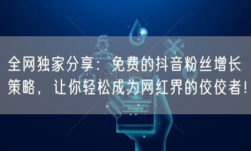 全网独家分享：免费的抖音粉丝增长策略，让你轻松成为网红界的佼佼者！