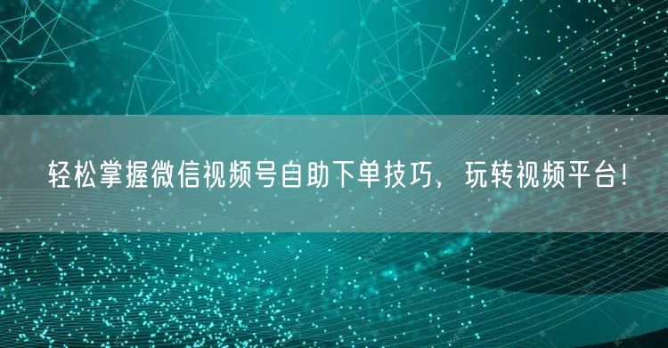 轻松掌握微信视频号自助下单技巧，玩转视频平台！