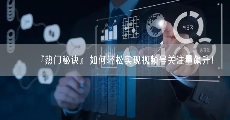 『热门秘诀』如何轻松实现视频号关注量飙升！