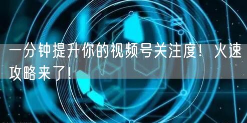 一分钟提升你的视频号关注度！火速攻略来了！