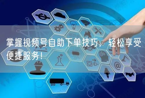 掌握视频号自助下单技巧，轻松享受便捷服务！