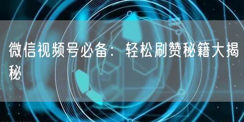 微信视频号必备：轻松刷赞秘籍大揭秘