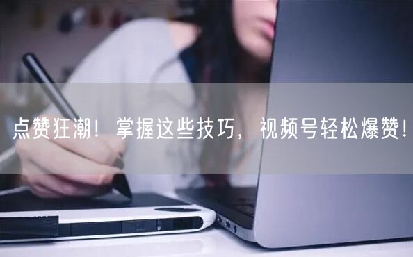点赞狂潮！掌握这些技巧，视频号轻松爆赞！