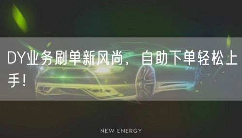 DY业务刷单新风尚，自助下单轻松上手！