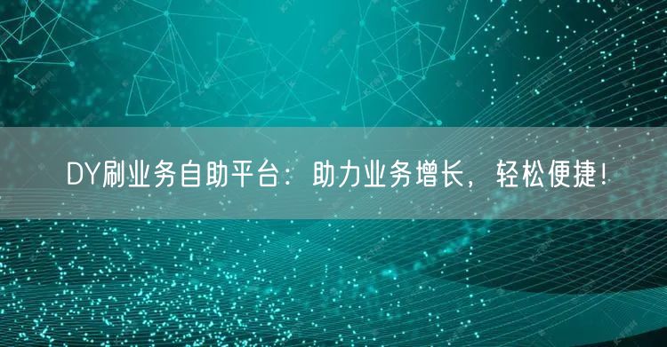 DY刷业务自助平台：助力业务增长，轻松便捷！