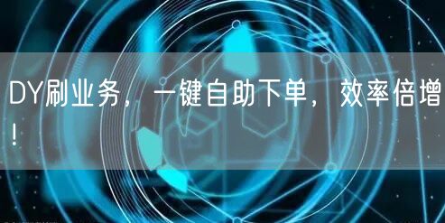 DY刷业务，一键自助下单，效率倍增！