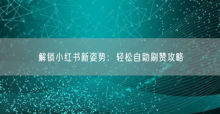 解锁小红书新姿势：轻松自助刷赞攻略