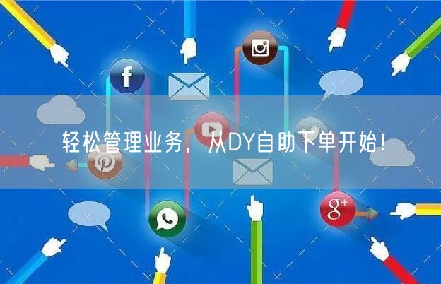 轻松管理业务，从DY自助下单开始！