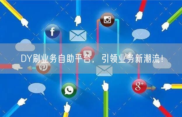 DY刷业务自助平台，引领业务新潮流！