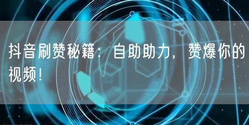抖音刷赞秘籍：自助助力，赞爆你的视频！