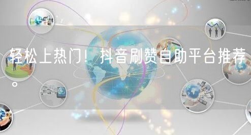 轻松上热门！抖音刷赞自助平台推荐。