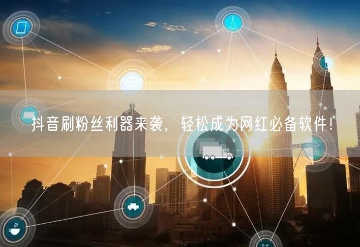 抖音刷粉丝利器来袭，轻松成为网红必备软件！