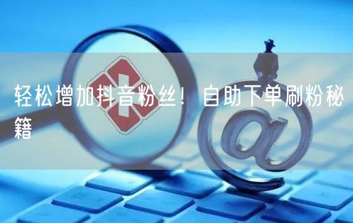 轻松增加抖音粉丝！自助下单刷粉秘籍