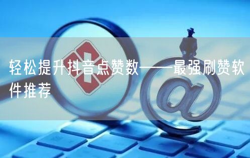 轻松提升抖音点赞数——最强刷赞软件推荐