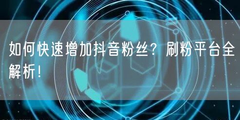 如何快速增加抖音粉丝？刷粉平台全解析！
