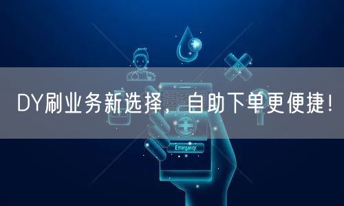 DY刷业务新选择，自助下单更便捷！