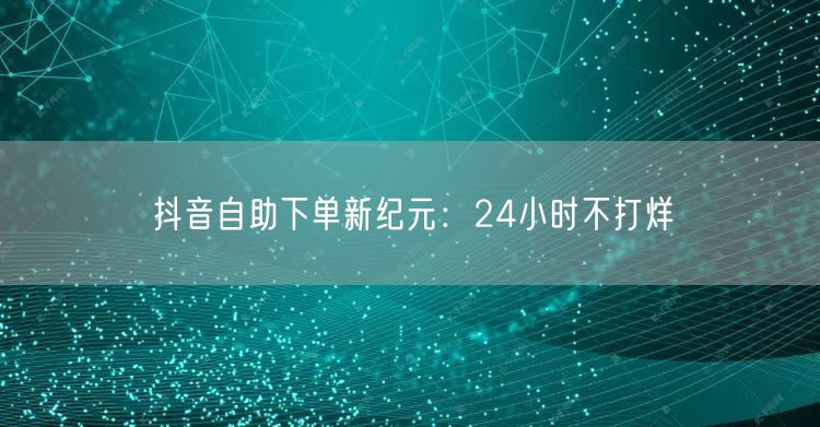 抖音自助下单新纪元：24小时不打烊