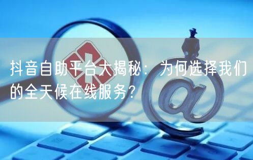 抖音自助平台大揭秘：为何选择我们的全天候在线服务？