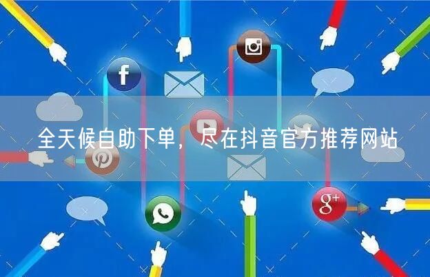 全天候自助下单，尽在抖音官方推荐网站
