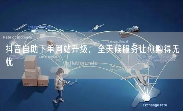 抖音自助下单网站升级，全天候服务让你购得无忧