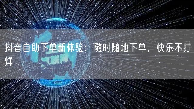 抖音自助下单新体验：随时随地下单，快乐不打烊