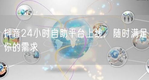 抖音24小时自助平台上线，随时满足你的需求