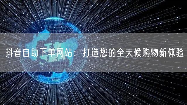 抖音自助下单网站：打造您的全天候购物新体验