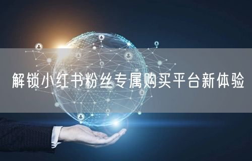 解锁小红书粉丝专属购买平台新体验
