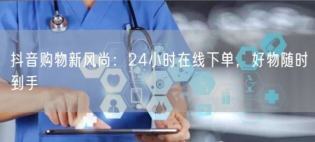 抖音购物新风尚：24小时在线下单，好物随时到手
