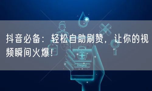 抖音必备：轻松自助刷赞，让你的视频瞬间火爆！