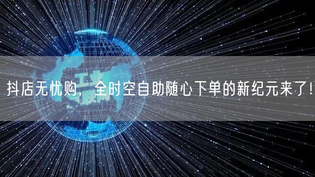 抖店无忧购，全时空自助随心下单的新纪元来了！