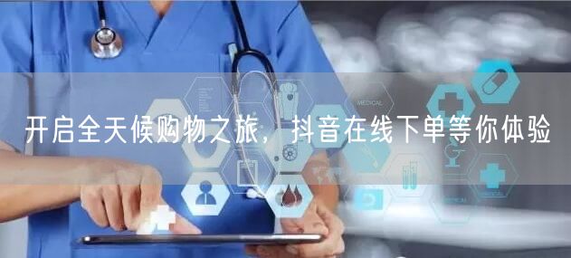 开启全天候购物之旅，抖音在线下单等你体验