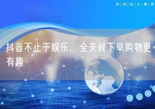 抖音不止于娱乐，全天候下单购物更有趣