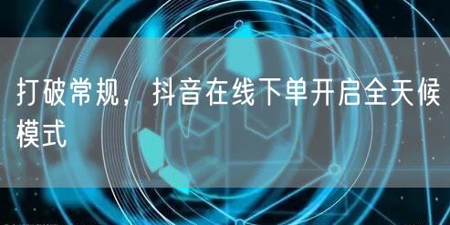 打破常规，抖音在线下单开启全天候模式