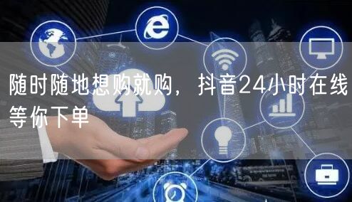随时随地想购就购，抖音24小时在线等你下单