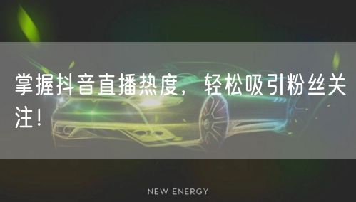 掌握抖音直播热度，轻松吸引粉丝关注！
